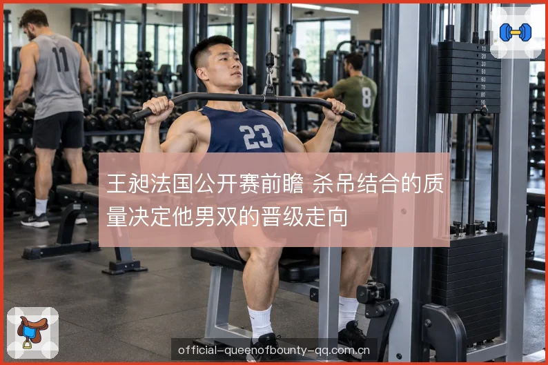 王昶法国公开赛前瞻 杀吊结合的质量决定他男双的晋级走向