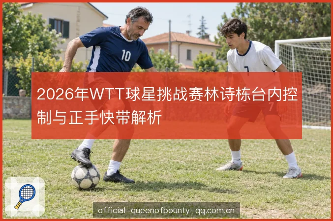 2026年WTT球星挑战赛林诗栋台内控制与正手快带解析