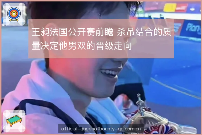王昶法国公开赛前瞻 杀吊结合的质量决定他男双的晋级走向 王昶法国公开赛前瞻 杀吊结合的质量决定他男双的晋级走向