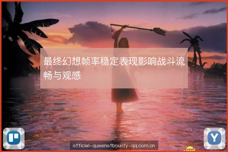 最终幻想帧率稳定表现影响战斗流畅与观感