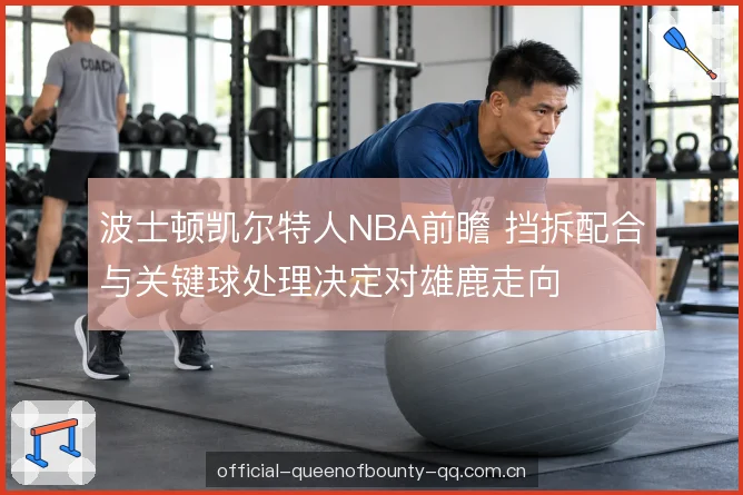 波士顿凯尔特人NBA前瞻 挡拆配合与关键球处理决定对雄鹿走向