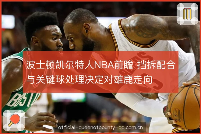 波士顿凯尔特人NBA前瞻 挡拆配合与关键球处理决定对雄鹿走向 波士顿凯尔特人NBA前瞻 挡拆配合与关键球处理决定对雄鹿走向